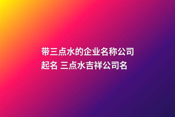 带三点水的企业名称公司起名 三点水吉祥公司名-第1张-公司起名-玄机派